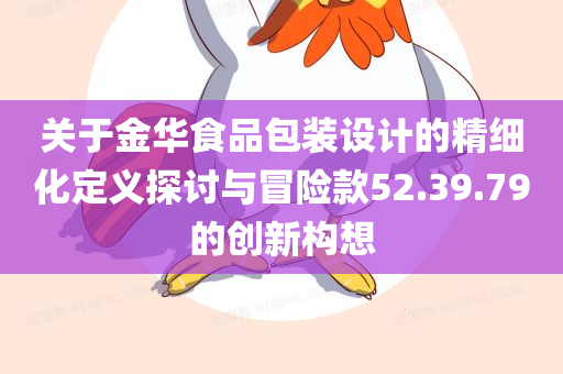 关于金华食品包装设计的精细化定义探讨与冒险款52.39.79的创新构想