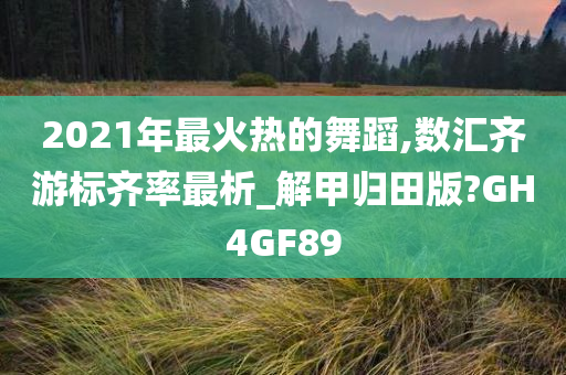 2021年最火热的舞蹈,数汇齐游标齐率最析_解甲归田版?GH4GF89