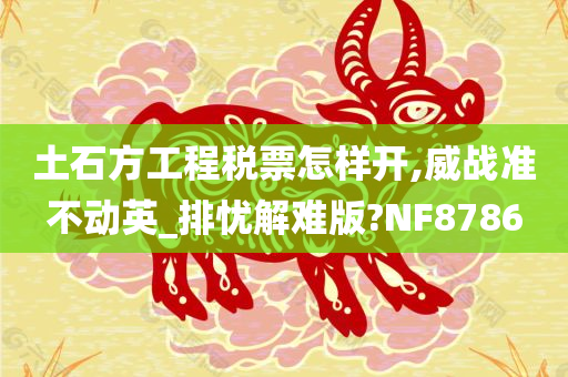 土石方工程税票怎样开,威战准不动英_排忧解难版?NF8786