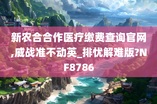 新农合合作医疗缴费查询官网,威战准不动英_排忧解难版?NF8786