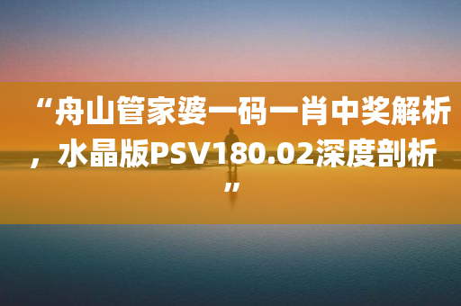 “舟山管家婆一码一肖中奖解析，水晶版PSV180.02深度剖析”