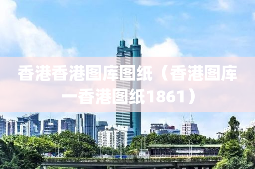 香港香港图库图纸（香港图库一香港图纸1861）