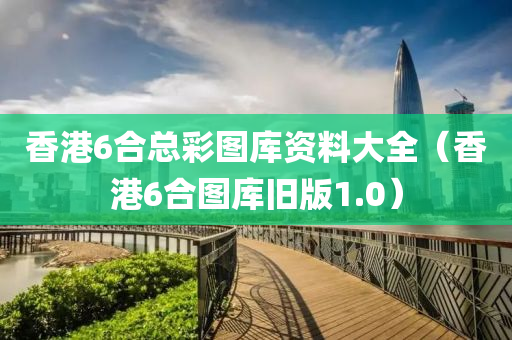 香港6合总彩图库资料大全（香港6合图库旧版1.0）