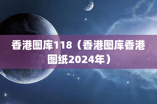 香港图库118（香港图库香港图纸2024年）