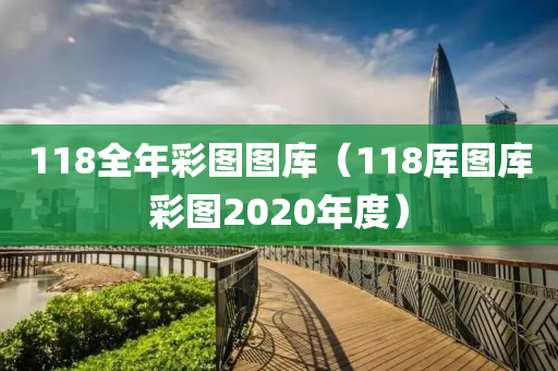 118全年彩图图库（118厍图库彩图2020年度）