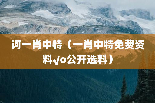 诃一肖中特（一肖中特免费资料√o公开选料）