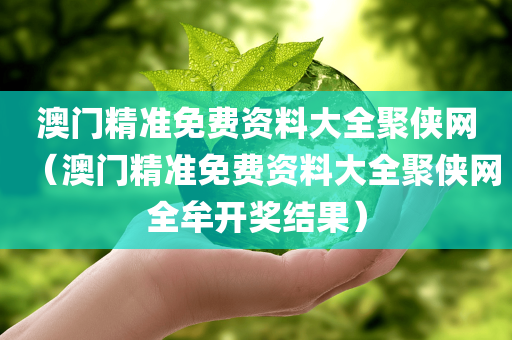 澳门精准免费资料大全聚侠网（澳门精准免费资料大全聚侠网全牟开奖结果）