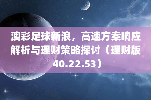 澳彩足球新浪，高速方案响应解析与理财策略探讨（理财版 40.22.53）