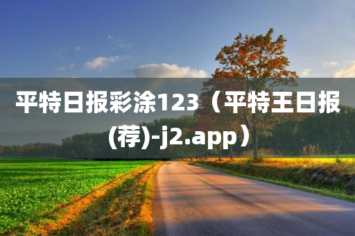 平特日报彩涂123（平特王日报(荐)-j2.app）