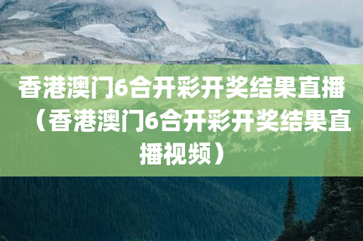 香港澳门6合开彩开奖结果直播（香港澳门6合开彩开奖结果直播视频）