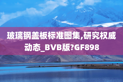 玻璃钢盖板标准图集,研究权威动态_BVB版?GF898