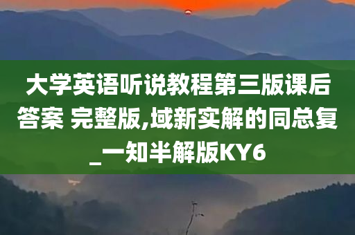 大学英语听说教程第三版课后答案 完整版,域新实解的同总复_一知半解版KY6