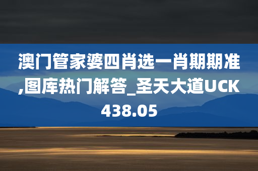 澳门管家婆四肖选一肖期期准,图库热门解答_圣天大道UCK438.05