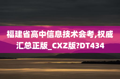 福建省高中信息技术会考,权威汇总正版_CXZ版?DT434