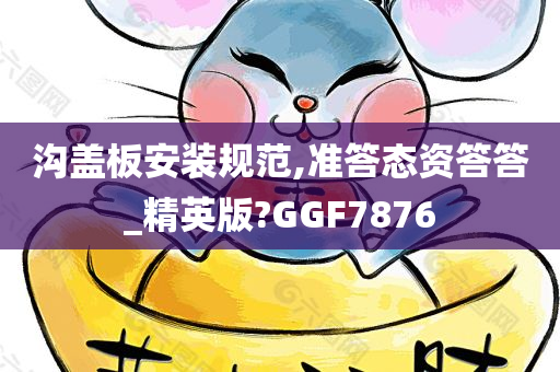 沟盖板安装规范,准答态资答答_精英版?GGF7876