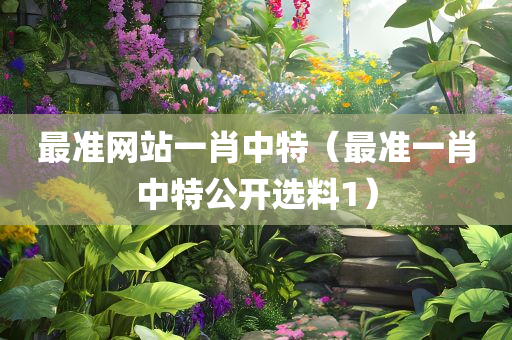 最准网站一肖中特（最准一肖中特公开选料1）