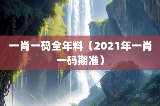 一肖一码全年料（2021年一肖一码期准）