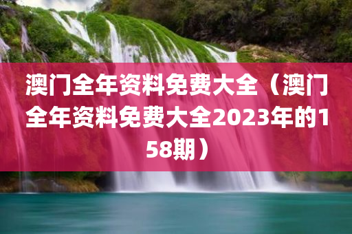 澳门全年资料免费大全（澳门全年资料免费大全2023年的158期）