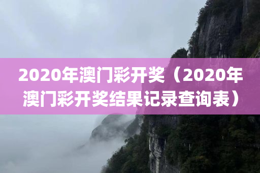 2020年澳门彩开奖（2020年澳门彩开奖结果记录查询表）