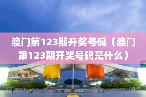 澳门第123期开奖号码（澳门第123期开奖号码是什么）