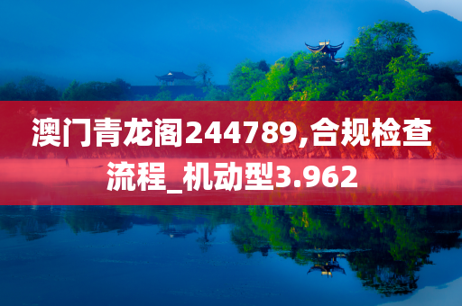 澳门青龙阁244789,合规检查流程_机动型3.962