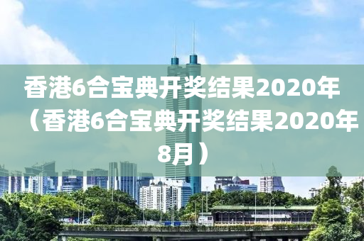 香港6合宝典开奖结果2020年（香港6合宝典开奖结果2020年8月）