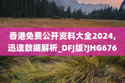 香港免费公开资料大全2024,迅速数据解析_DFJ版?JHG676