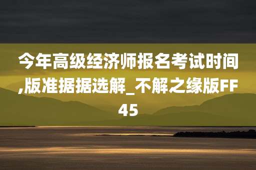 今年高级经济师报名考试时间,版准据据选解_不解之缘版FF45