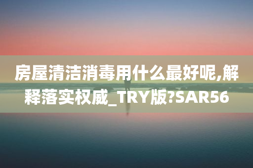 房屋清洁消毒用什么最好呢,解释落实权威_TRY版?SAR56