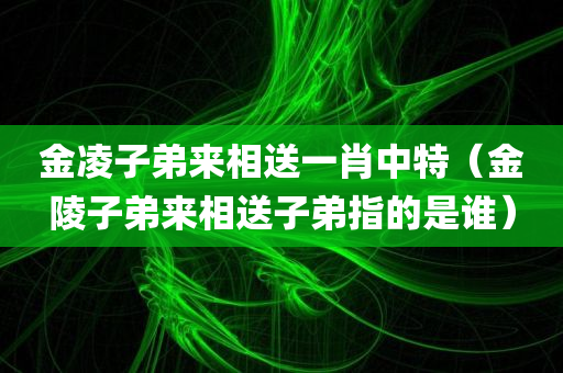 金凌子弟来相送一肖中特（金陵子弟来相送子弟指的是谁）