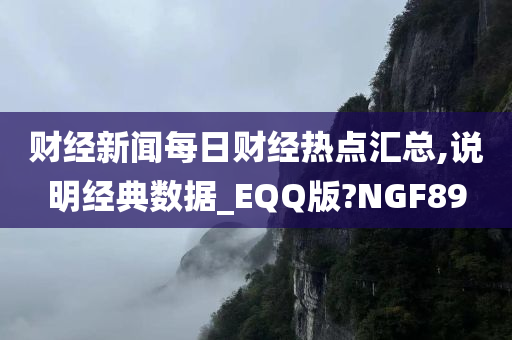 财经新闻每日财经热点汇总,说明经典数据_EQQ版?NGF89