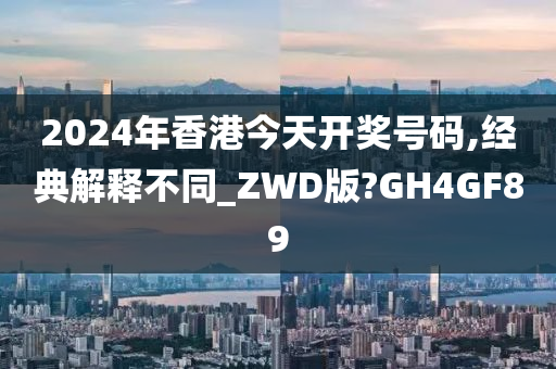 2024年香港今天开奖号码,经典解释不同_ZWD版?GH4GF89