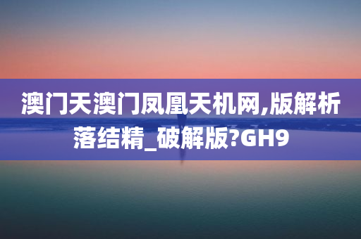 澳门天澳门凤凰天机网,版解析落结精_破解版?GH9