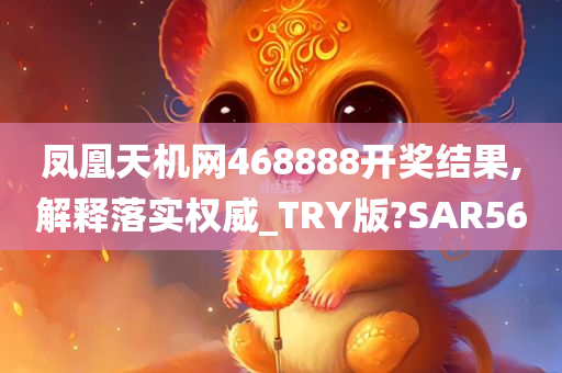 凤凰天机网468888开奖结果,解释落实权威_TRY版?SAR56