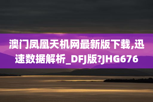 澳门凤凰天机网最新版下载,迅速数据解析_DFJ版?JHG676