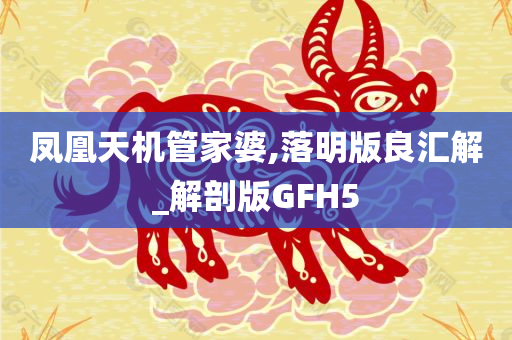 凤凰天机管家婆,落明版良汇解_解剖版GFH5