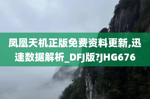 凤凰天机正版免费资料更新,迅速数据解析_DFJ版?JHG676