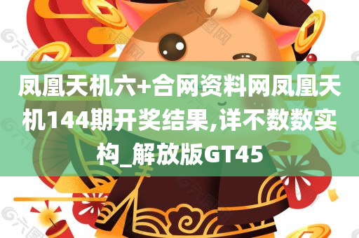 凤凰天机六+合网资料网凤凰天机144期开奖结果,详不数数实构_解放版GT45