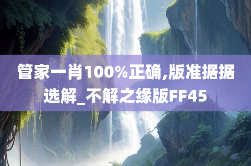 管家一肖100%正确,版准据据选解_不解之缘版FF45