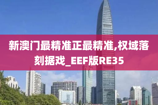 新澳门最精准正最精准,权域落刻据戏_EEF版RE35