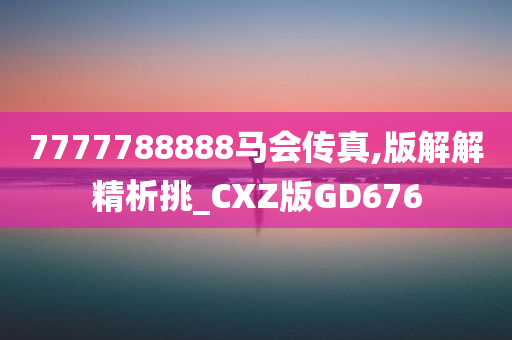 7777788888马会传真,版解解精析挑_CXZ版GD676