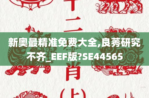 新奥最精准免费大全,良莠研究不齐_EEF版?SE44565