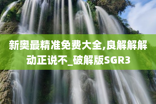 新奥最精准免费大全,良解解解动正说不_破解版SGR3