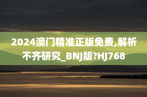 2024澳门精准正版免费,解析不齐研究_BNJ版?HJ768