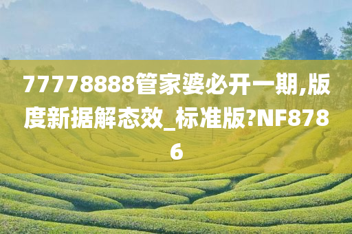 77778888管家婆必开一期,版度新据解态效_标准版?NF8786