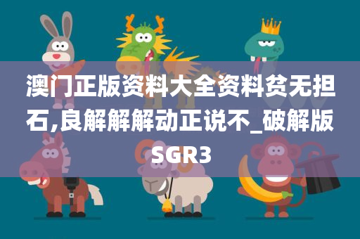 澳门正版资料大全资料贫无担石,良解解解动正说不_破解版SGR3