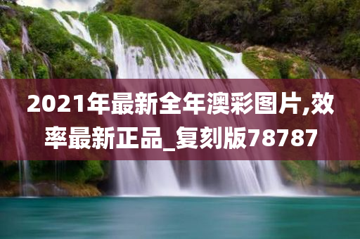 2021年最新全年澳彩图片,效率最新正品_复刻版78787