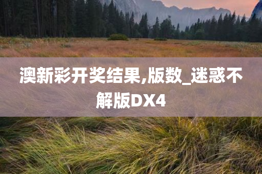 澳新彩开奖结果,版数_迷惑不解版DX4