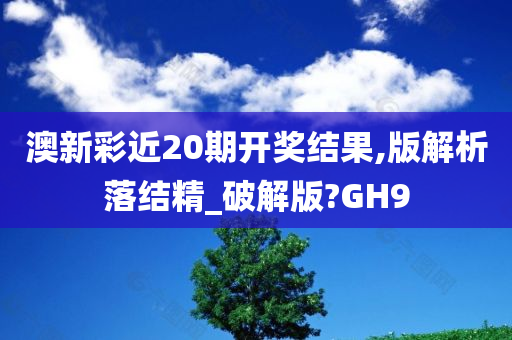 澳新彩近20期开奖结果,版解析落结精_破解版?GH9