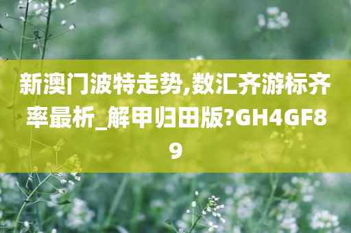 新澳门波特走势,数汇齐游标齐率最析_解甲归田版?GH4GF89